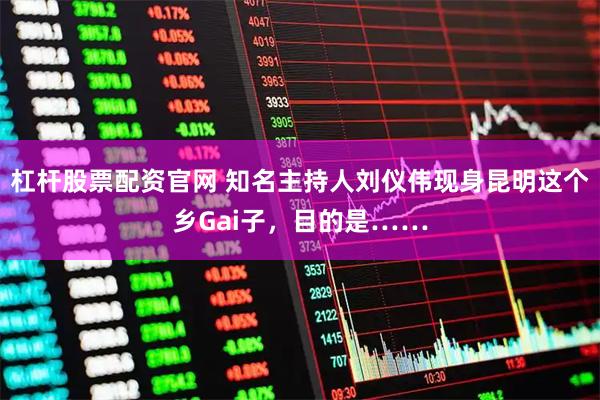 杠杆股票配资官网 知名主持人刘仪伟现身昆明这个乡Gai子，目的是……