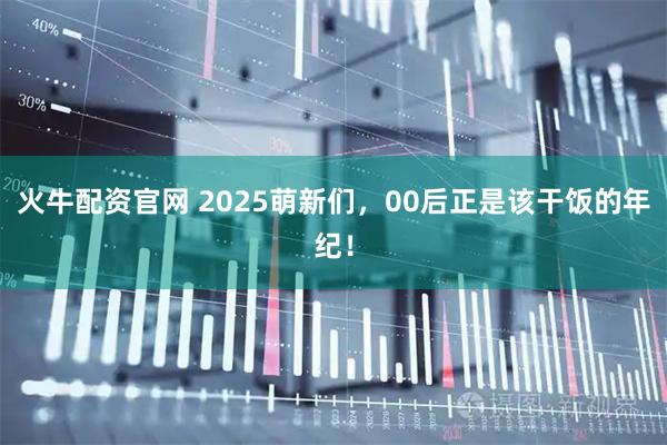 火牛配资官网 2025萌新们，00后正是该干饭的年纪！