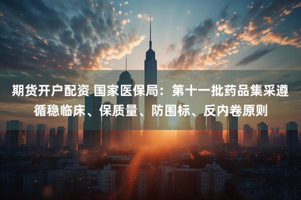 期货开户配资 国家医保局：第十一批药品集采遵循稳临床、保质量、防围标、反内卷原则