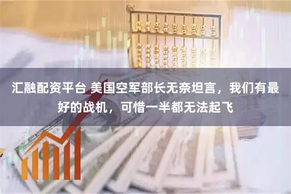汇融配资平台 美国空军部长无奈坦言，我们有最好的战机，可惜一半都无法起飞