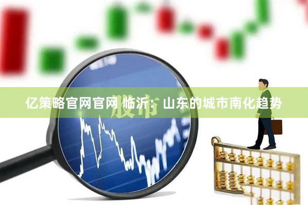 亿策略官网官网 临沂：山东的城市南化趋势