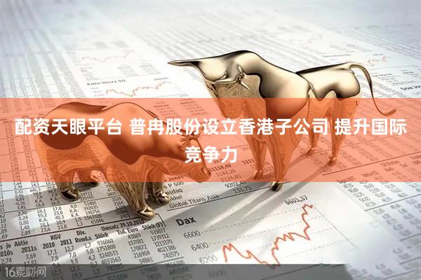 配资天眼平台 普冉股份设立香港子公司 提升国际竞争力