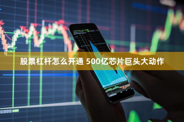 股票杠杆怎么开通 500亿芯片巨头大动作