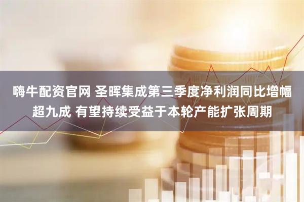 嗨牛配资官网 圣晖集成第三季度净利润同比增幅超九成 有望持续受益于本轮产能扩张周期