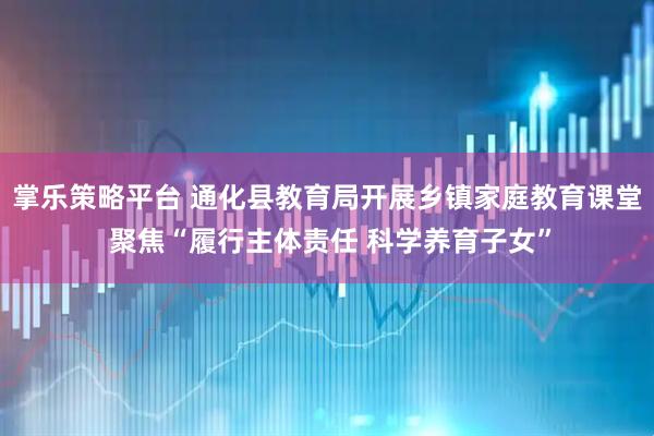 掌乐策略平台 通化县教育局开展乡镇家庭教育课堂 聚焦“履行主体责任 科学养育子女”