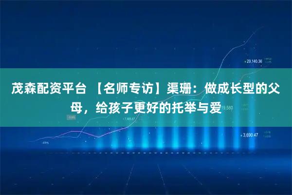 茂森配资平台 【名师专访】渠珊：做成长型的父母，给孩子更好的托举与爱
