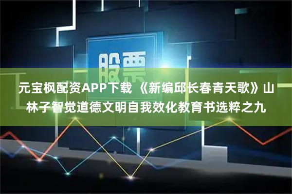 元宝枫配资APP下载 《新编邱长春青天歌》山林子智觉道德文明自我效化教育书选粹之九