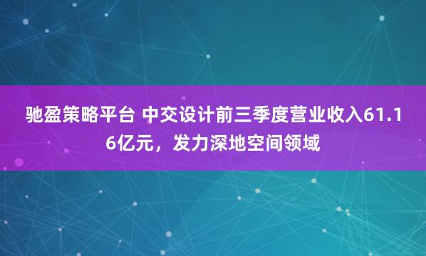 驰盈策略平台 中交设计前三季度营业收入61.16亿元，发力深地空间领域