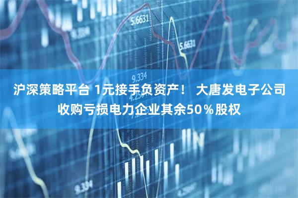 沪深策略平台 1元接手负资产！ 大唐发电子公司收购亏损电力企业其余50％股权