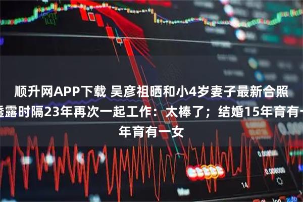 顺升网APP下载 吴彦祖晒和小4岁妻子最新合照，透露时隔23年再次一起工作：太棒了；结婚15年育有一女