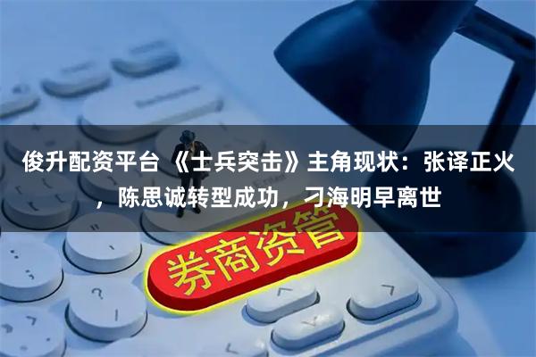 俊升配资平台 《士兵突击》主角现状：张译正火，陈思诚转型成功，刁海明早离世