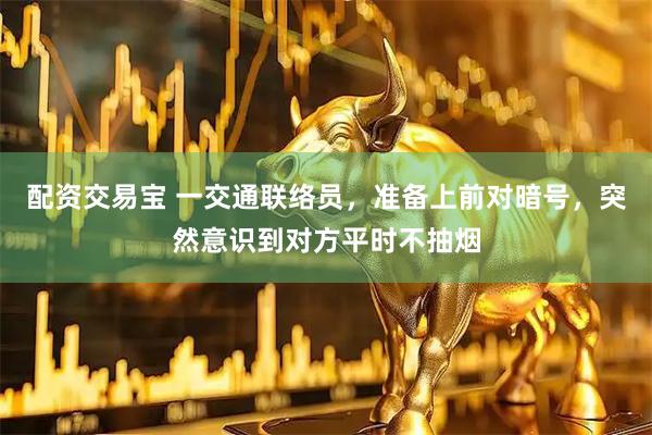 配资交易宝 一交通联络员，准备上前对暗号，突然意识到对方平时不抽烟