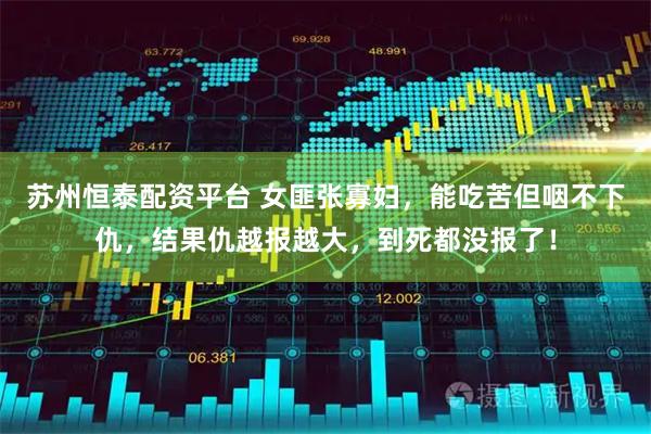 苏州恒泰配资平台 女匪张寡妇，能吃苦但咽不下仇，结果仇越报越大，到死都没报了！
