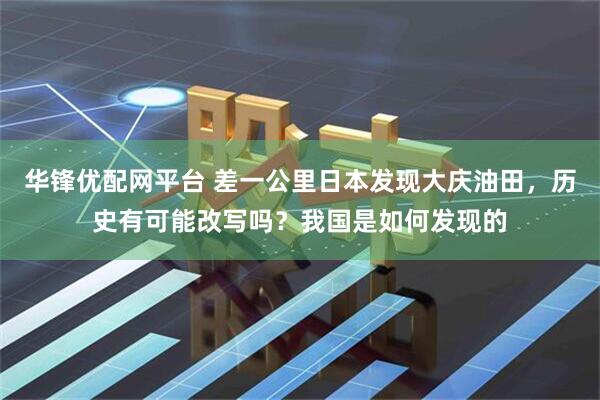 华锋优配网平台 差一公里日本发现大庆油田，历史有可能改写吗？我国是如何发现的