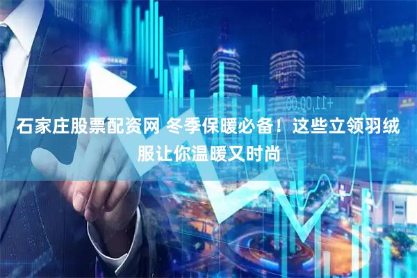 石家庄股票配资网 冬季保暖必备！这些立领羽绒服让你温暖又时尚
