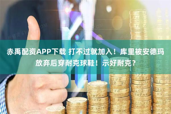 赤禹配资APP下载 打不过就加入！库里被安德玛放弃后穿耐克球鞋！示好耐克？