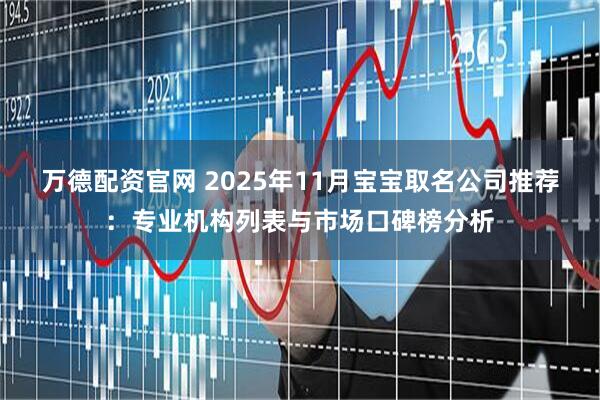 万德配资官网 2025年11月宝宝取名公司推荐：专业机构列表与市场口碑榜分析