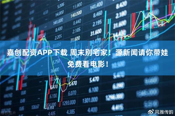 嘉创配资APP下载 周末别宅家！源新闻请你带娃免费看电影！