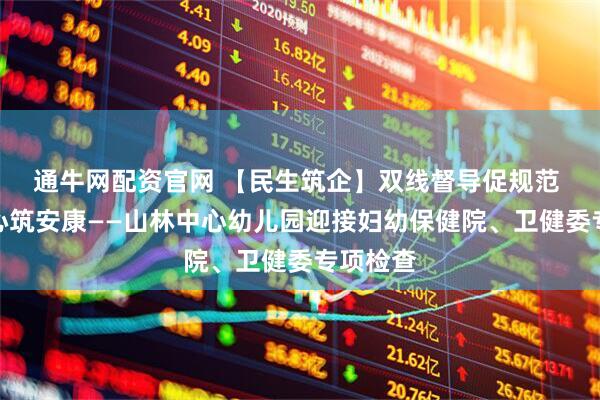 通牛网配资官网 【民生筑企】双线督导促规范 守护童心筑安康——山林中心幼儿园迎接妇幼保健院、卫健委专项检查