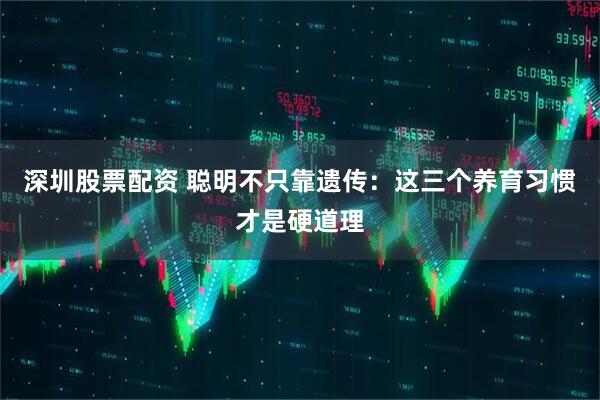 深圳股票配资 聪明不只靠遗传：这三个养育习惯才是硬道理
