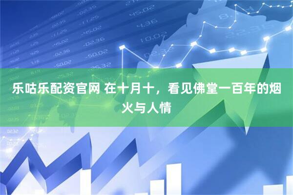 乐咕乐配资官网 在十月十，看见佛堂一百年的烟火与人情
