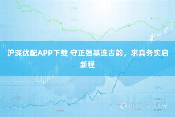 沪深优配APP下载 守正强基连古韵，求真务实启新程