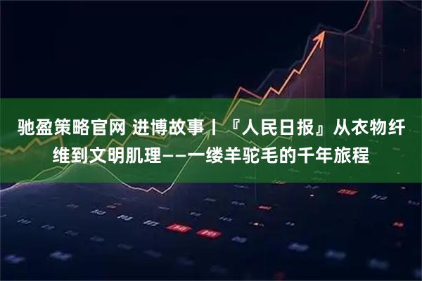 驰盈策略官网 进博故事丨『人民日报』从衣物纤维到文明肌理——一缕羊驼毛的千年旅程