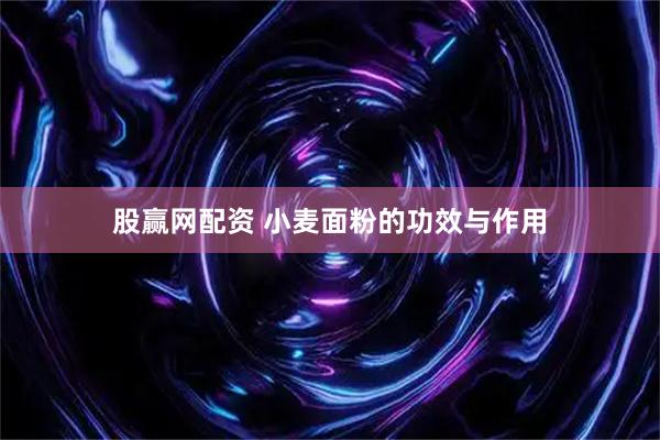 股赢网配资 小麦面粉的功效与作用