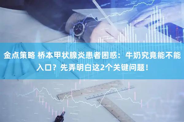 金点策略 桥本甲状腺炎患者困惑：牛奶究竟能不能入口？先弄明白这2个关键问题！