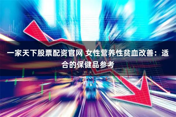 一家天下股票配资官网 女性营养性贫血改善：适合的保健品参考