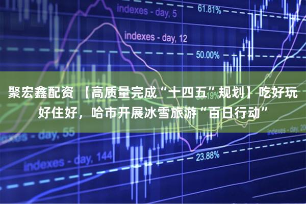 聚宏鑫配资 【高质量完成“十四五”规划】吃好玩好住好，哈市开展冰雪旅游“百日行动”