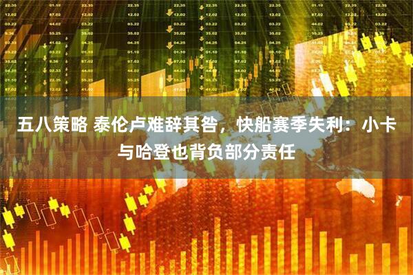 五八策略 泰伦卢难辞其咎，快船赛季失利：小卡与哈登也背负部分责任