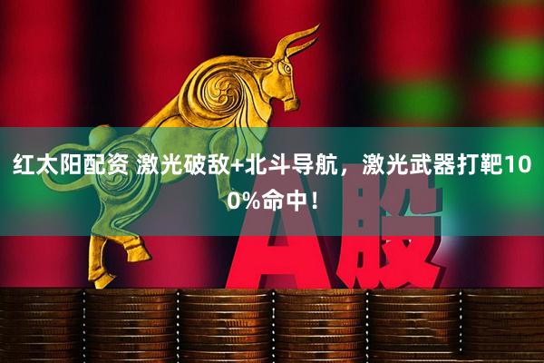 红太阳配资 激光破敌+北斗导航，激光武器打靶100%命中！