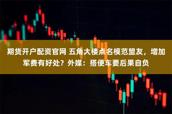 期货开户配资官网 五角大楼点名模范盟友，增加军费有好处？外媒：搭便车要后果自负