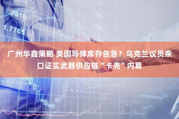 广州华鑫策略 美国导弹库存告急？乌克兰议员亲口证实武器供应链“卡壳”内幕