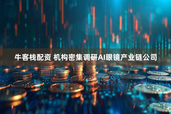 牛客栈配资 机构密集调研AI眼镜产业链公司