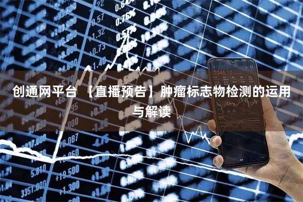 创通网平台 【直播预告】肿瘤标志物检测的运用与解读