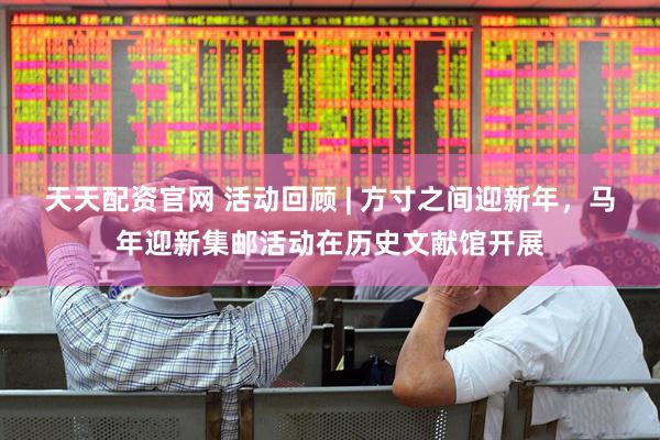 天天配资官网 活动回顾 | 方寸之间迎新年，马年迎新集邮活动在历史文献馆开展