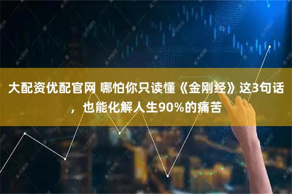 大配资优配官网 哪怕你只读懂《金刚经》这3句话，也能化解人生90%的痛苦