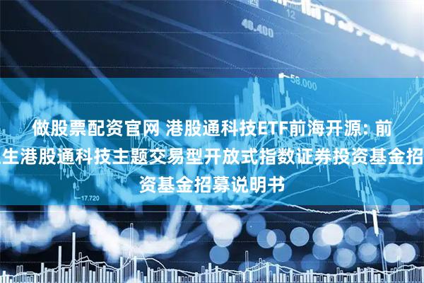 做股票配资官网 港股通科技ETF前海开源: 前海开源恒生港股通科技主题交易型开放式指数证券投资基金招募说明书
