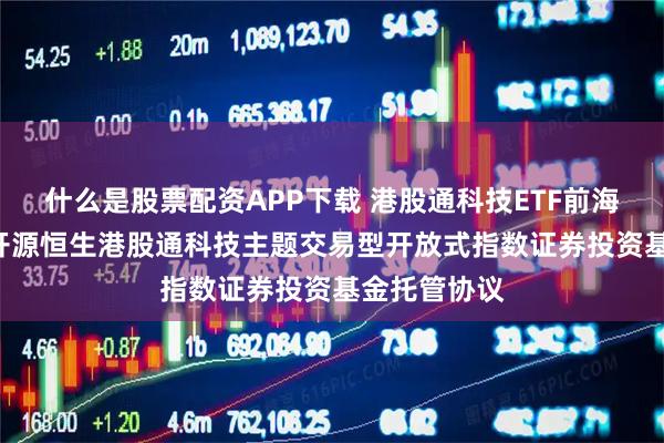 什么是股票配资APP下载 港股通科技ETF前海开源: 前海开源恒生港股通科技主题交易型开放式指数证券投资基金托管协议
