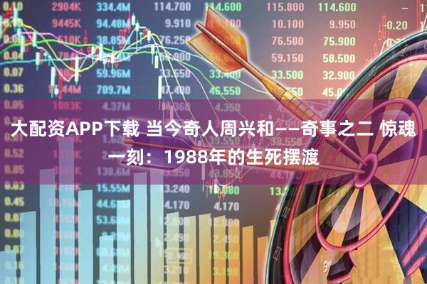大配资APP下载 当今奇人周兴和——奇事之二 惊魂一刻：1988年的生死摆渡