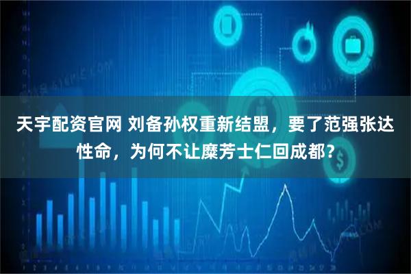天宇配资官网 刘备孙权重新结盟，要了范强张达性命，为何不让糜芳士仁回成都？