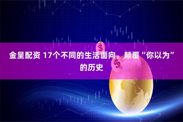 金呈配资 17个不同的生活面向，颠覆“你以为”的历史
