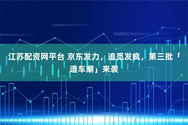 江苏配资网平台 京东发力，追觅发疯，第三批「造车潮」来袭