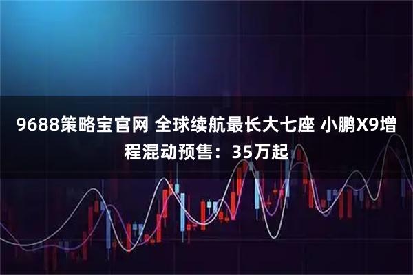 9688策略宝官网 全球续航最长大七座 小鹏X9增程混动预售：35万起