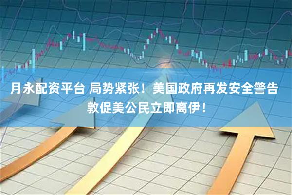 月永配资平台 局势紧张！美国政府再发安全警告 敦促美公民立即离伊！