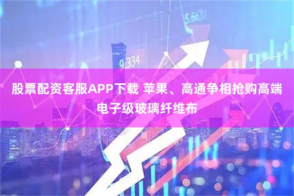 股票配资客服APP下载 苹果、高通争相抢购高端电子级玻璃纤维布