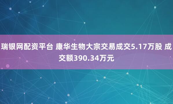 瑞银网配资平台 康华生物大宗交易成交5.17万股 成交额390.34万元
