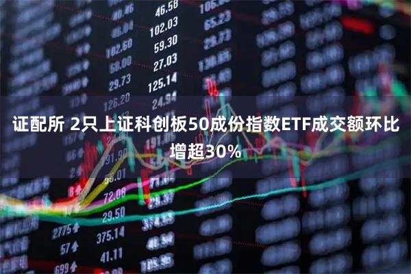 证配所 2只上证科创板50成份指数ETF成交额环比增超30%